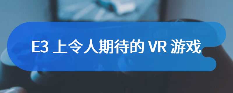 E3 上令人期待的 VR 游戏