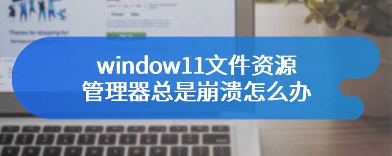 window11文件资源管理器总是崩溃怎么办