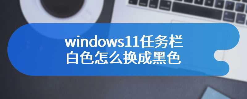 windows11任务栏白色怎么换成黑色