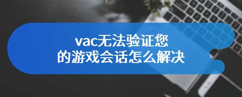 vac无法验证您的游戏会话怎么解决