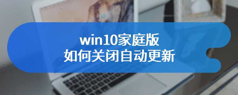 win10家庭版如何关闭自动更新