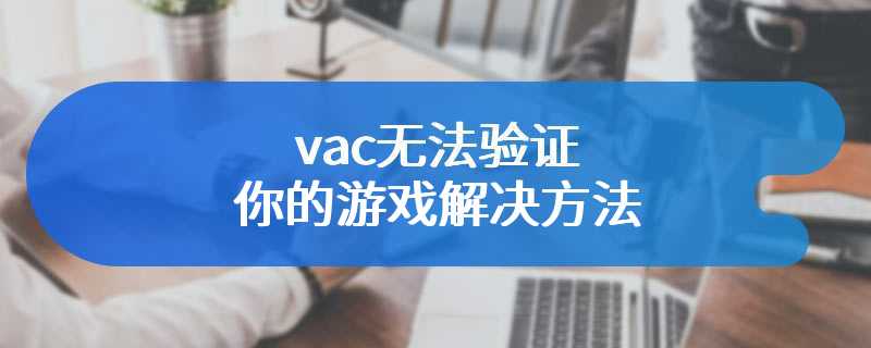 vac无法验证你的游戏解决方法