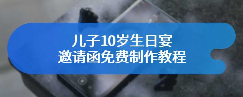 儿子10岁生日宴邀请函免费制作教程