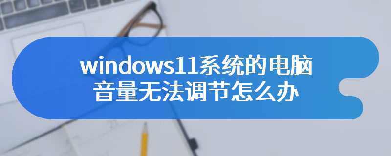 windows11系统的电脑音量无法调节怎么办