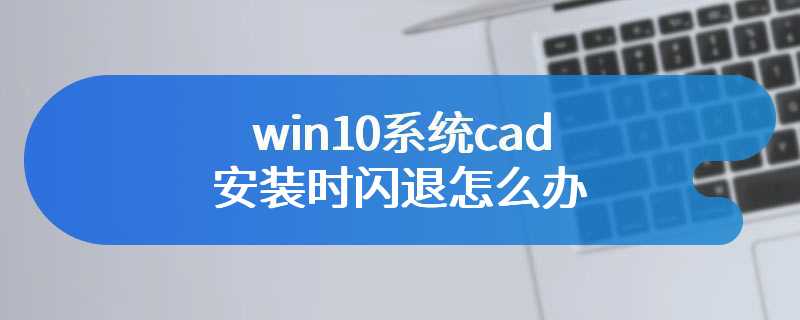 win10系统cad安装时闪退怎么办