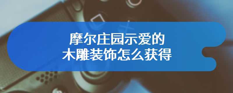 摩尔庄园示爱的木雕装饰怎么获得