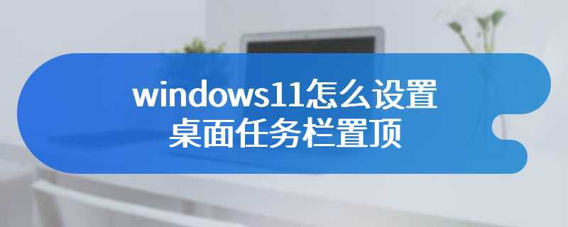 windows11怎么设置桌面任务栏置顶