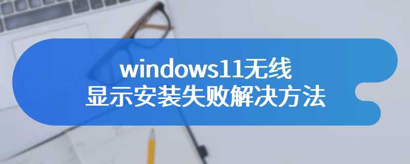 windows11无线显示安装失败解决方法