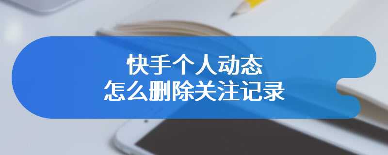 快手个人动态怎么删除关注记录