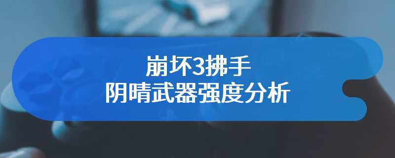 崩坏3拂手阴晴武器强度分析