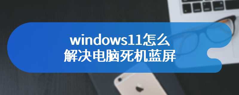 windows11怎么解决电脑死机蓝屏