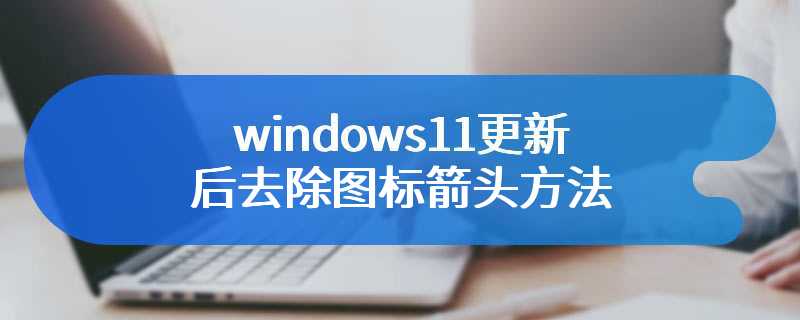 windows11更新后去除图标箭头方法