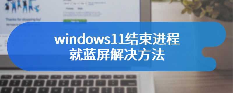 windows11结束进程就蓝屏解决方法