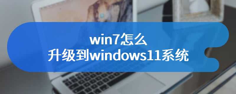 win7怎么升级到windows11系统