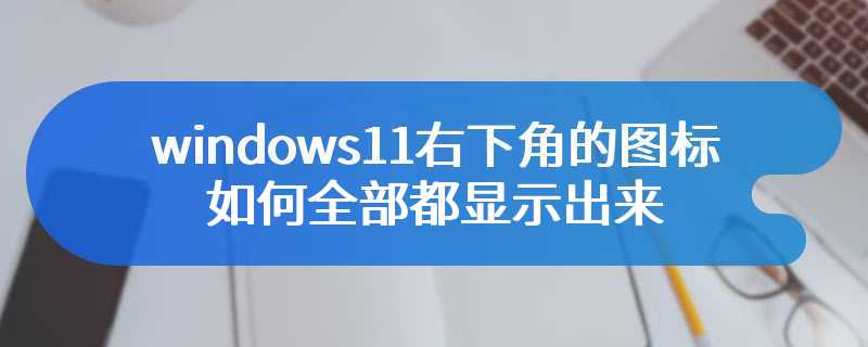 windows11右下角的图标如何全部都显示出来