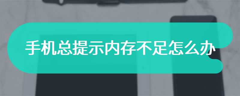 手机总提示内存不足怎么办