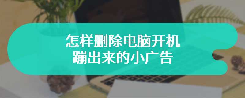 怎样删除电脑开机蹦出来的小广告