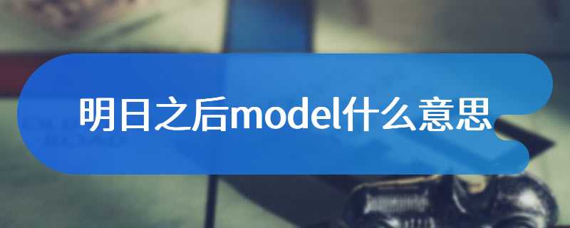 明日之后model什么意思