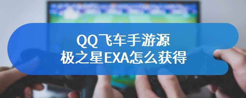 QQ飞车手游源极之星EXA怎么获得