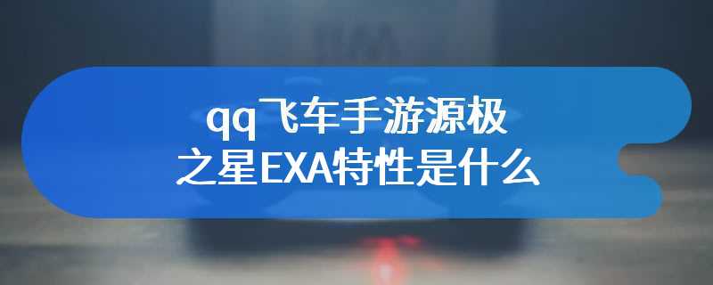 qq飞车手游源极之星EXA特性是什么