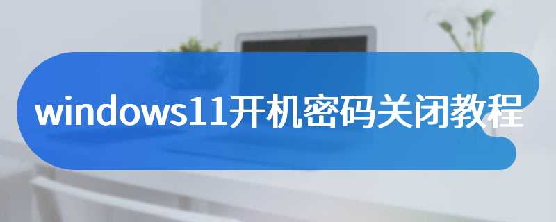 windows11开机密码关闭教程