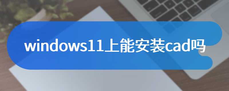 windows11上能安装cad吗