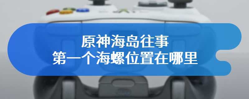 原神海岛往事第一个海螺位置在哪里