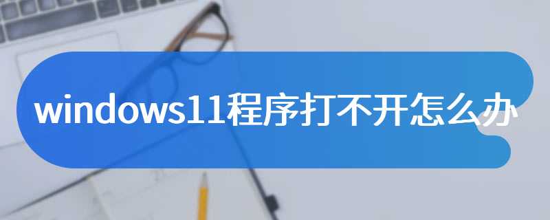 windows11程序打不开怎么办