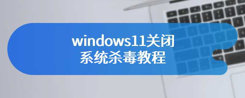 windows11关闭系统杀毒教程