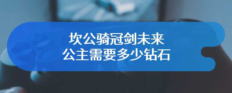 坎公骑冠剑未来公主需要多少钻石