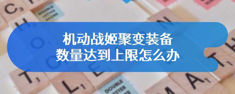 机动战姬聚变装备数量达到上限怎么办