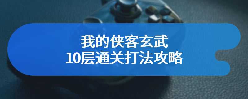 我的侠客玄武10层通关打法攻略