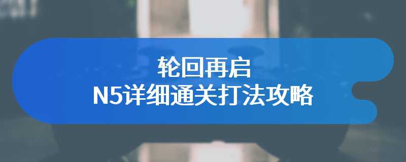 轮回再启N5详细通关打法攻略