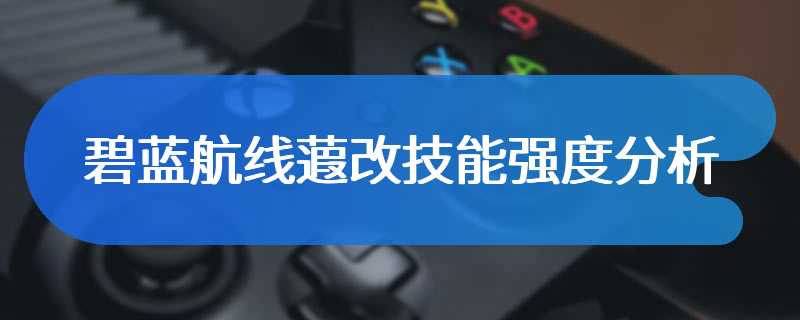 碧蓝航线蕸改技能强度分析