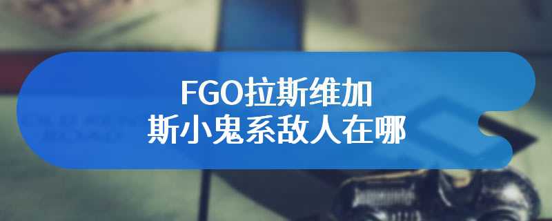 FGO拉斯维加斯小鬼系敌人在哪