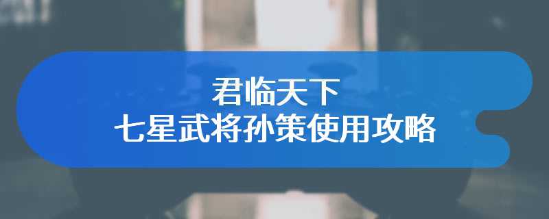 君临天下七星武将孙策使用攻略