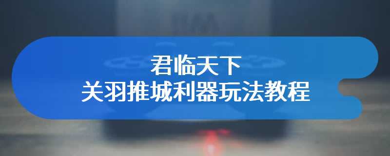 君临天下关羽推城利器玩法教程