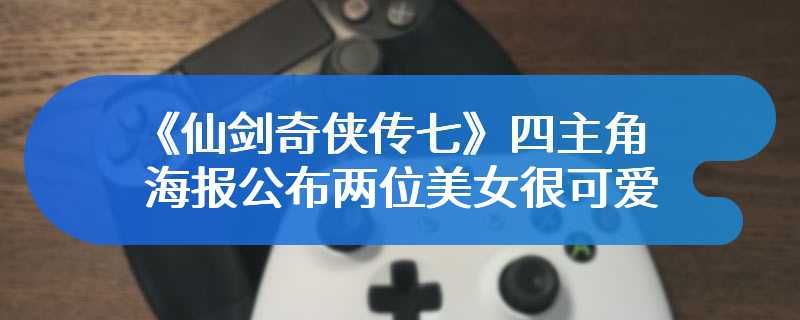 《仙剑奇侠传七》四主角海报公布 两位美女很可爱
