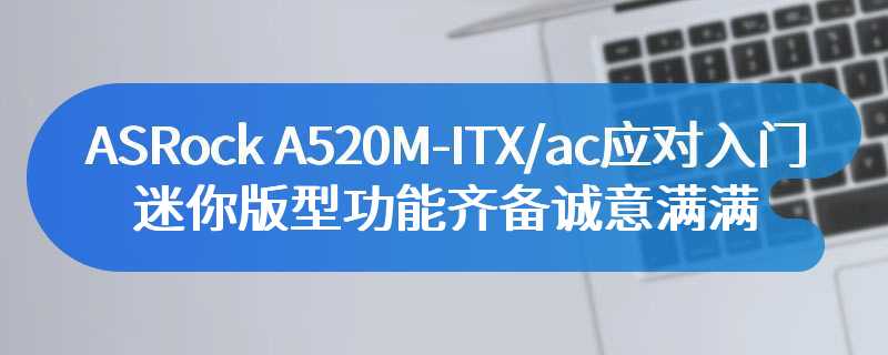 ASRock A520M-ITX/ac应对入门迷你版型 功能齐备诚意满满