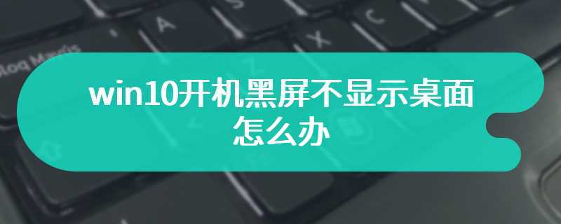 win10开机黑屏不显示桌面怎么办