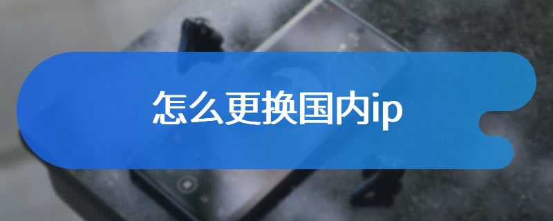 怎么更换国内ip