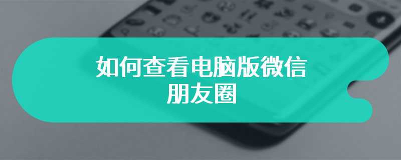 如何查看电脑版微信朋友圈