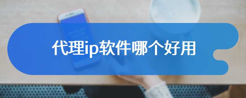 代理ip软件哪个好用