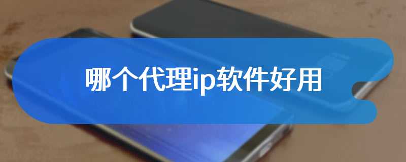 哪个代理ip软件好用