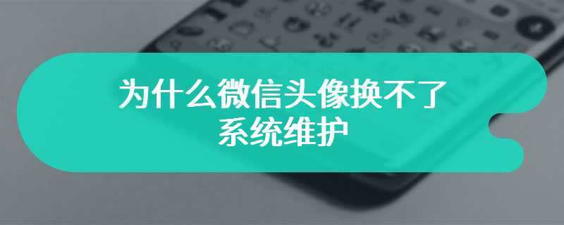 为什么微信头像换不了系统维护