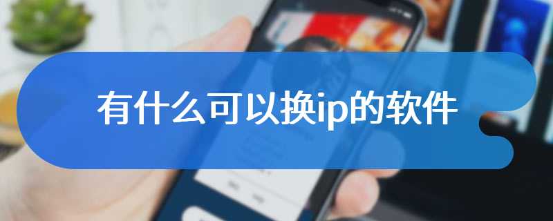 有什么可以换ip的软件
