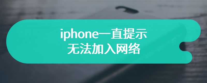 iphone一直提示无法加入网络