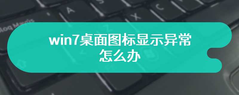 win7桌面图标显示异常怎么办