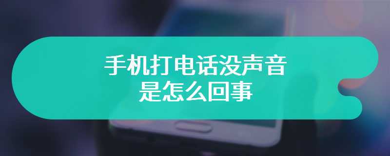 手机打电话没声音是怎么回事