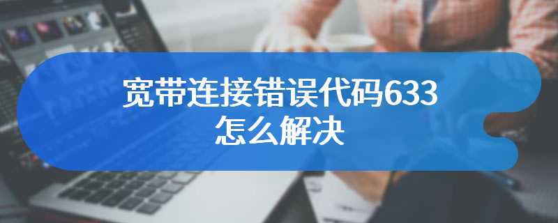 宽带连接错误代码633怎么解决